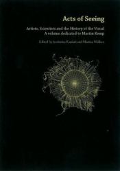 Acts of Seeing : Artists, Scientists and the History of the Visual: A Volume Dedicated to Martin Kemp