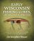 Early Wisconsin Fishing Lures, Hooks, and Harnesses : An Illustrated History of Wisconsin Fishing Lures and Their Makers