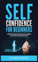 Self-Confidence for Beginners : Ultimate Guide to Increase Self-Discipline, Build Self-Confidence, Develop High Self-Esteem, and Realize Your Value