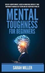 Mental Toughness for Beginners : Develop a Growth Mindset, Achieve an Unbeatable Mentality, Train Your Brain to Increase Self-Esteem and Self-Discipline in Your Life