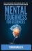 Mental Toughness for Beginners : Develop a Growth Mindset, Achieve an Unbeatable Mentality, Train Your Brain to Increase Self-Esteem and Self-Discipline in Your Life