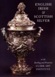 English, Irish and Scottish Silver : At the Sterling and Francine Clark Art Institute