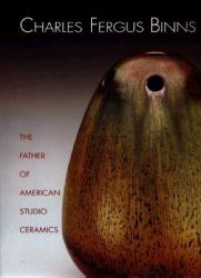 Charles Fergus Binns : The Father of American Studio Ceramics, Including a Catalogue Raisonne