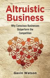 Altruistic Business : Why a Conscious Business Outperforms the Competition