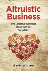 Altruistic Business : Why a Conscious Business Outperforms the Competition