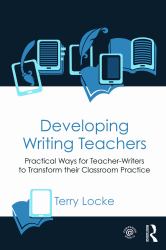 Developing Writing Teachers : Practical Ways for Teacher-Writers to Transform Their Classroom Practice