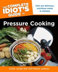 The Complete Idiot's Guide to Pressure Cooking : Dish Out Delicious, Nutritious Meals in Minutes