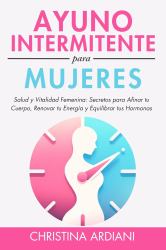 Ayuno Intermitente para Mujeres : Salud y Vitalidad Femenina: Secretos para Afinar Tu Cuerpo, Renovar Tu Energía y Equilibrar Tus Hormonas