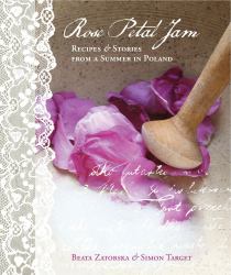 Rose Petal Jam : Recipes and Stories from a Summer in Poland