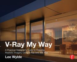 V-Ray My Way : A Practical Designers Guide to Creating Realistic Imagery Using V-Ray and 3ds Max