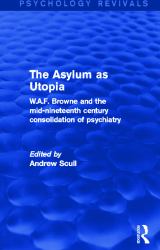 The Asylum As Utopia (Psychology Revivals) : W. A. F. Browne and the Mid-Nineteenth Century Consolidation of Psychiatry