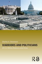 Warriors and Politicians : US Civil-Military Relations under Stress