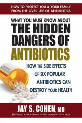 What You Must Know about the Hidden Dangers of Antibiotics : How the Side Effects of Six Popular Antibiotics Can Destroy Your Health