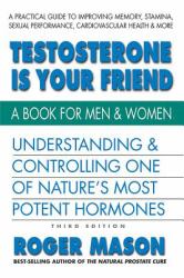 Testosterone Is Your Friend, Third Edition : Understanding and Controlling One of Nature's Most Potent Hormones