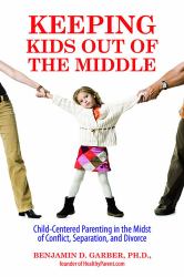 Keeping Kids Out of the Middle : Child-Centered Parenting in the Midst of Conflict, Separation, and Divorce