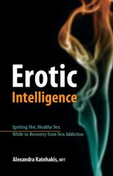 Erotic Intelligence : Igniting Hot, Healthy Sex While in Recovery from Sex Addiction