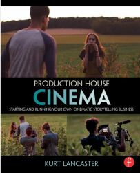 Production House Cinema : Starting and Running Your Own Cinematic Storytelling Business