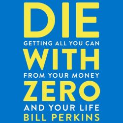 Die with Zero : Getting All You Can from Your Money and Your Life