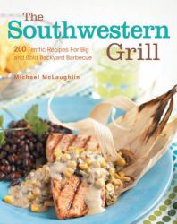 The Southwestern Grill : 200 Terrific Recipes for Big Bold Backyard Barbecue