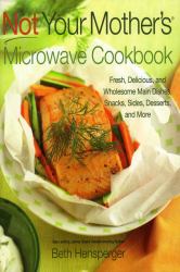 Not Your Mother's Microwave Cookbook : Fresh, Delicious, and Wholesome Main Dishes, Snacks, Sides, Desserts, and More