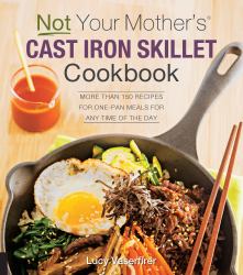 Not Your Mother's Cast Iron Skillet Cookbook : More Than 150 Recipes for One-Pan Meals for Any Time of the Day