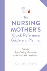 The Nursing Mother's Quick Reference Guide and Planner : Essential Breastfeeding Information for Mothers with New Babies