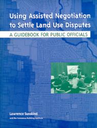 Using Assisted Negotiation to Settle Land Use Disputes : A Guidebook for Public Officials