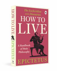 How to Live - a Handbook of Stoic Philosophy : Discourses and the Enchiridion