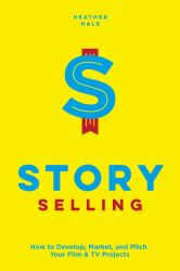 Story Selling : How to Develop, Market, and Pitch Your Film and TV Projects