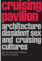 Cruising Pavilion : Architecture, Dissident Sex and Cruising Cultures