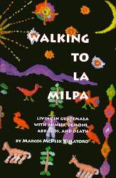 Walking to La Milpa : Living in Guatemala with Armies, Demons, Abrazos and Death