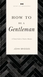 How to Be a Gentleman : A Timely Guide to Timeless Manners