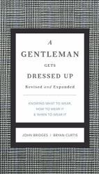 A Gentleman Gets Dressed Up : What to Wear, When to Wear It, How to Wear It