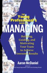 The Young Professional's Guide to Managing : Building, Guiding and Motivating Your Team to Achieve Awesome Results