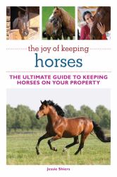 The Joy of Keeping Horses : The Ultimate Guide to Keeping Horses on Your Property