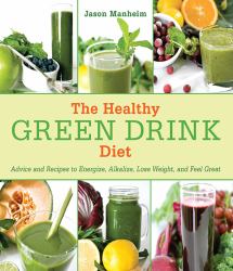 The Healthy Green Drink Diet : Advice and Recipes to Energize, Alkalize, Lose Weight, and Feel Great