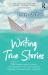 Writing True Stories : The Complete Guide to Writing Autobiography, Memoir, Personal Essay, Biography, Travel and Creative Non-Fiction