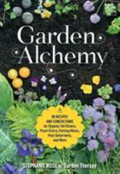 Garden Alchemy : 80 Recipes and Concoctions for Organic Fertilizers, Plant Elixirs, Potting Mixes, Pest Deterrents, and More