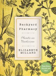 Backyard Pharmacy : Plants As Medicine - Plant, Grow, Harvest, and Heal