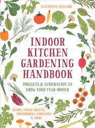 Indoor Kitchen Gardening Handbook : Projects and Inspiration to Grow Food Year-Round - Herbs, Salad Greens, Mushrooms, Tomatoes and More