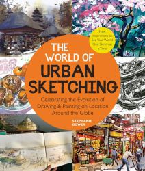 The World of Urban Sketching : Celebrating the Evolution of Drawing and Painting on Location Around the Globe - New Inspirations to See Your World One Sketch at a Time