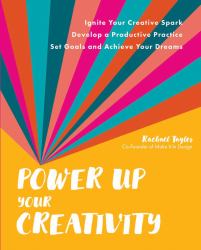 Power up Your Creativity : Ignite Your Creative Spark - Develop a Productive Practice - Set Goals and Achieve Your Dreams