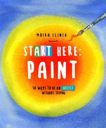 Start Here: Paint : 50 Ways to Be an Artist Without Trying