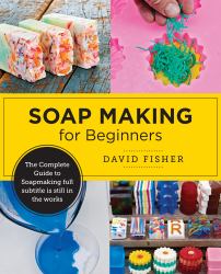 Soap Making for Beginners : Easy Step-By-Step Projects to Start Your Soap Making Journey