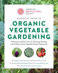 American Horticultural Society Essential Guide to Organic Vegetable Gardening : Techniques and Know-How for Planning, Planting, and Tending a Home Vegetable Garden Organically