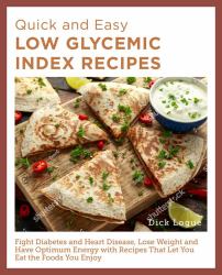 Quick and Easy Low Glycemic Index Recipes : Fight Diabetes and Heart Disease, Lose Weight, and Have Optimum Energy with Recipes That Let You Eat the Foods You Enjoy