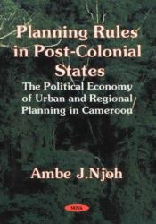 Planning Rules in Post-Colonial States : The Political Economy of Urban and Regional Planning in Cameroon