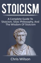 Stoicism : A Complete Guide to Stoicism, Stoic Philosophy, and the Wisdom of Stoicism