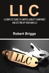 LLC : A Complete Guide to Limited Liability Companies and Setting up Your Own LLC