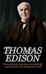 Thomas Edison : Thomas Edison's Inventions, Incredible Life, and Story of How He Changed the World